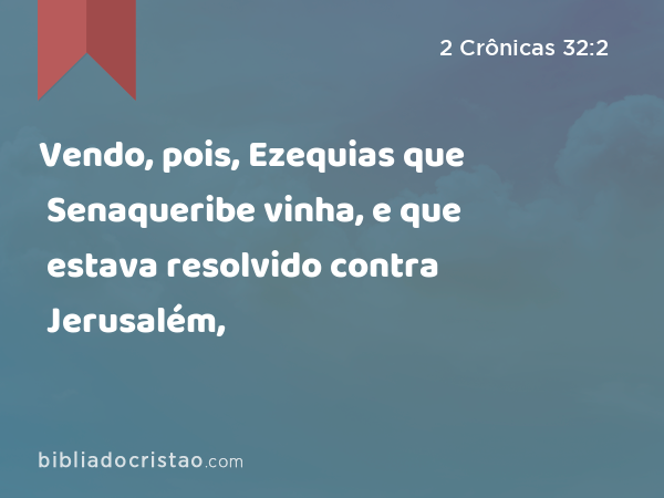 Vendo, pois, Ezequias que Senaqueribe vinha, e que estava resolvido contra Jerusalém, - 2 Crônicas 32:2