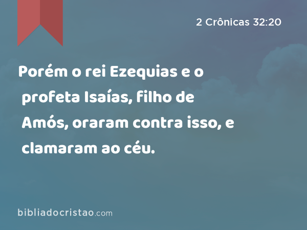 Porém o rei Ezequias e o profeta Isaías, filho de Amós, oraram contra isso, e clamaram ao céu. - 2 Crônicas 32:20