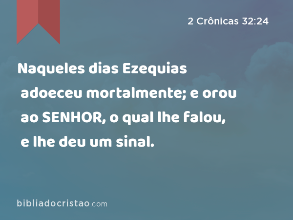 Naqueles dias Ezequias adoeceu mortalmente; e orou ao SENHOR, o qual lhe falou, e lhe deu um sinal. - 2 Crônicas 32:24