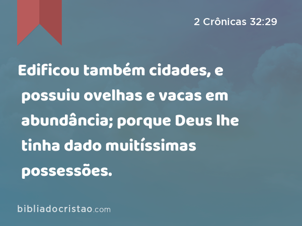 Edificou também cidades, e possuiu ovelhas e vacas em abundância; porque Deus lhe tinha dado muitíssimas possessões. - 2 Crônicas 32:29