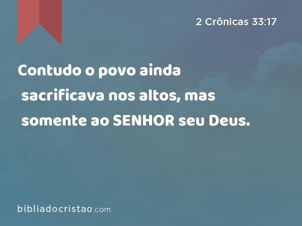 Contudo o povo ainda sacrificava nos altos, mas somente ao SENHOR seu Deus. - 2 Crônicas 33:17