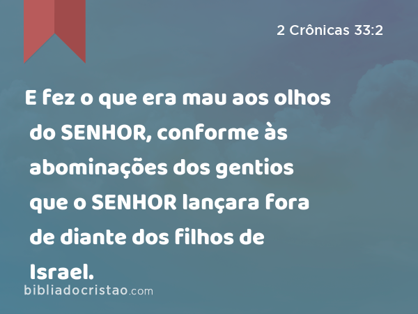 E fez o que era mau aos olhos do SENHOR, conforme às abominações dos gentios que o SENHOR lançara fora de diante dos filhos de Israel. - 2 Crônicas 33:2