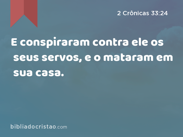 E conspiraram contra ele os seus servos, e o mataram em sua casa. - 2 Crônicas 33:24