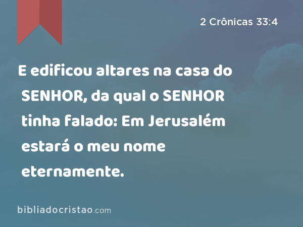 E edificou altares na casa do SENHOR, da qual o SENHOR tinha falado: Em Jerusalém estará o meu nome eternamente. - 2 Crônicas 33:4