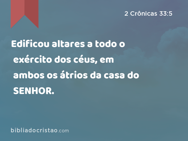 Edificou altares a todo o exército dos céus, em ambos os átrios da casa do SENHOR. - 2 Crônicas 33:5