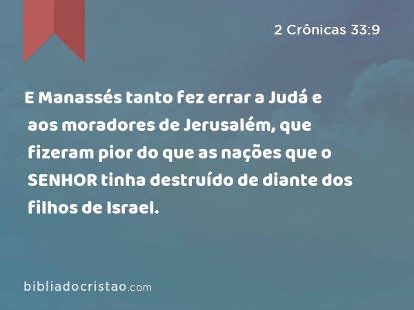 E Manassés tanto fez errar a Judá e aos moradores de Jerusalém, que fizeram pior do que as nações que o SENHOR tinha destruído de diante dos filhos de Israel. - 2 Crônicas 33:9