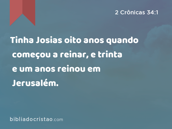 Tinha Josias oito anos quando começou a reinar, e trinta e um anos reinou em Jerusalém. - 2 Crônicas 34:1