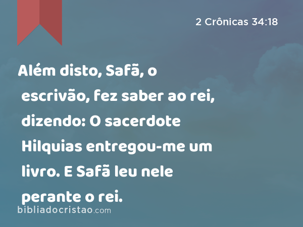 Além disto, Safã, o escrivão, fez saber ao rei, dizendo: O sacerdote Hilquias entregou-me um livro. E Safã leu nele perante o rei. - 2 Crônicas 34:18