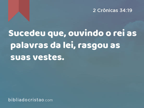 Sucedeu que, ouvindo o rei as palavras da lei, rasgou as suas vestes. - 2 Crônicas 34:19