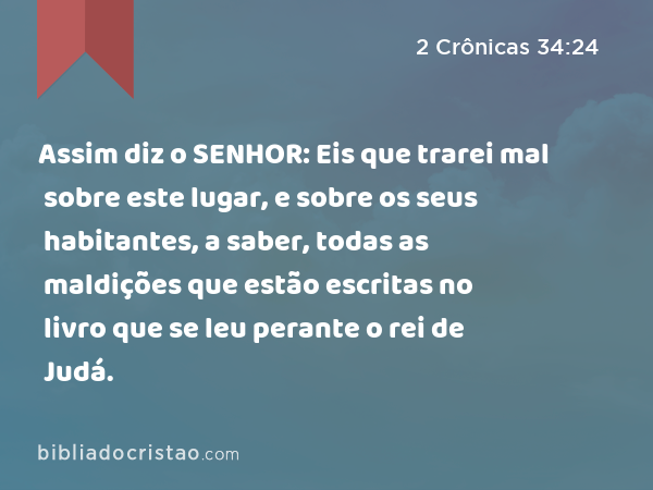 Assim diz o SENHOR: Eis que trarei mal sobre este lugar, e sobre os seus habitantes, a saber, todas as maldições que estão escritas no livro que se leu perante o rei de Judá. - 2 Crônicas 34:24