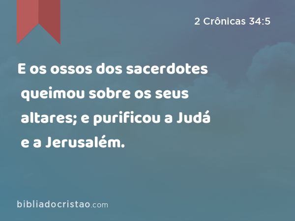 E os ossos dos sacerdotes queimou sobre os seus altares; e purificou a Judá e a Jerusalém. - 2 Crônicas 34:5