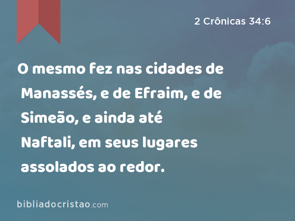 O mesmo fez nas cidades de Manassés, e de Efraim, e de Simeão, e ainda até Naftali, em seus lugares assolados ao redor. - 2 Crônicas 34:6