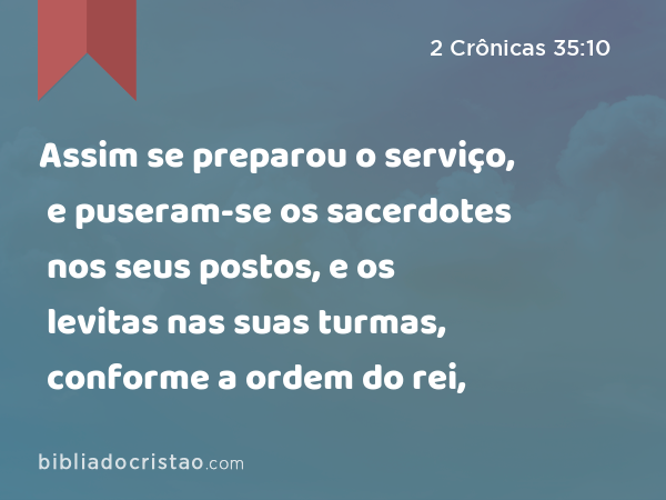 Assim se preparou o serviço, e puseram-se os sacerdotes nos seus postos, e os levitas nas suas turmas, conforme a ordem do rei, - 2 Crônicas 35:10