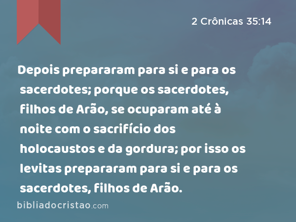 Depois prepararam para si e para os sacerdotes; porque os sacerdotes, filhos de Arão, se ocuparam até à noite com o sacrifício dos holocaustos e da gordura; por isso os levitas prepararam para si e para os sacerdotes, filhos de Arão. - 2 Crônicas 35:14