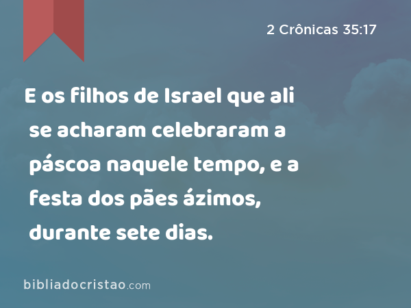 E os filhos de Israel que ali se acharam celebraram a páscoa naquele tempo, e a festa dos pães ázimos, durante sete dias. - 2 Crônicas 35:17