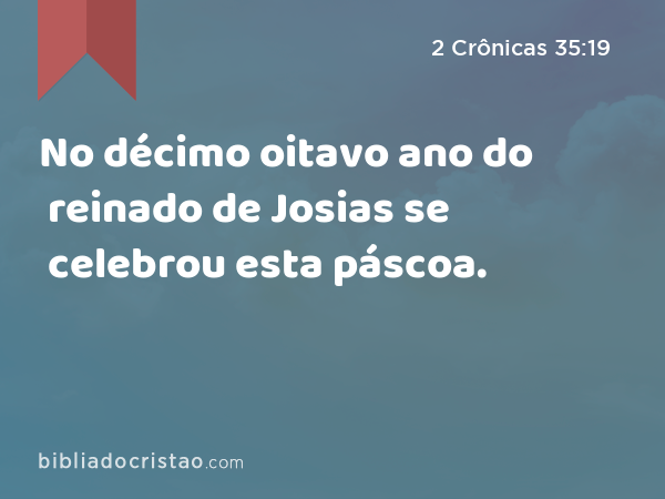 No décimo oitavo ano do reinado de Josias se celebrou esta páscoa. - 2 Crônicas 35:19