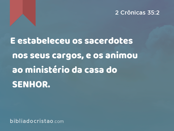 E estabeleceu os sacerdotes nos seus cargos, e os animou ao ministério da casa do SENHOR. - 2 Crônicas 35:2