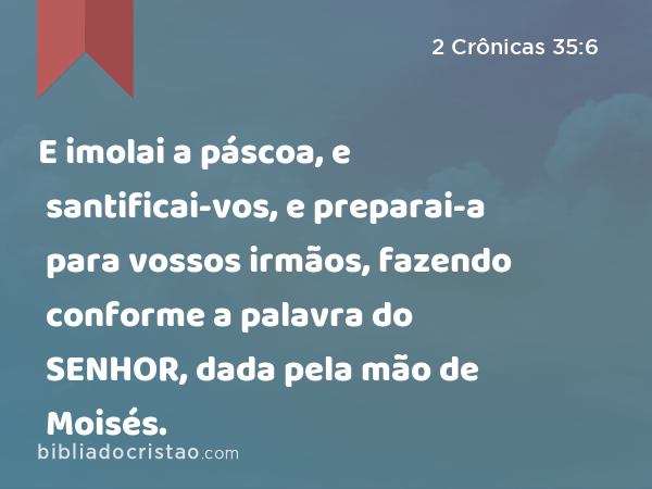 E imolai a páscoa, e santificai-vos, e preparai-a para vossos irmãos, fazendo conforme a palavra do SENHOR, dada pela mão de Moisés. - 2 Crônicas 35:6