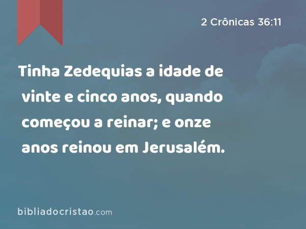 Tinha Zedequias a idade de vinte e cinco anos, quando começou a reinar; e onze anos reinou em Jerusalém. - 2 Crônicas 36:11