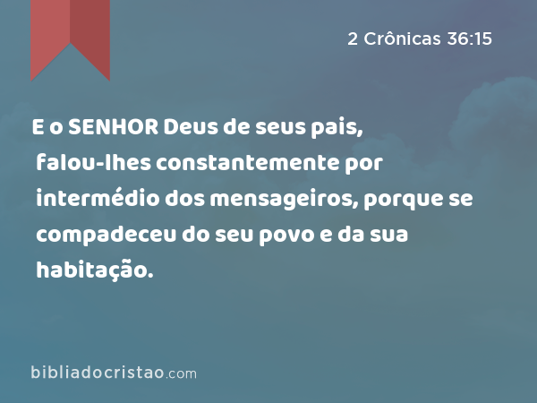 E o SENHOR Deus de seus pais, falou-lhes constantemente por intermédio dos mensageiros, porque se compadeceu do seu povo e da sua habitação. - 2 Crônicas 36:15