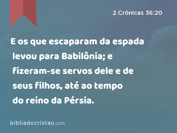 E os que escaparam da espada levou para Babilônia; e fizeram-se servos dele e de seus filhos, até ao tempo do reino da Pérsia. - 2 Crônicas 36:20