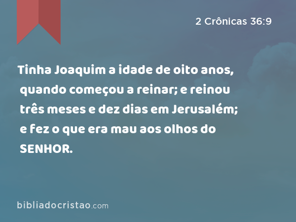 Tinha Joaquim a idade de oito anos, quando começou a reinar; e reinou três meses e dez dias em Jerusalém; e fez o que era mau aos olhos do SENHOR. - 2 Crônicas 36:9