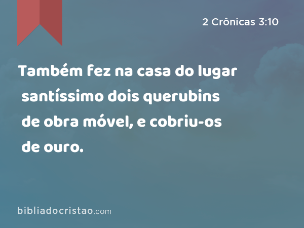 Também fez na casa do lugar santíssimo dois querubins de obra móvel, e cobriu-os de ouro. - 2 Crônicas 3:10