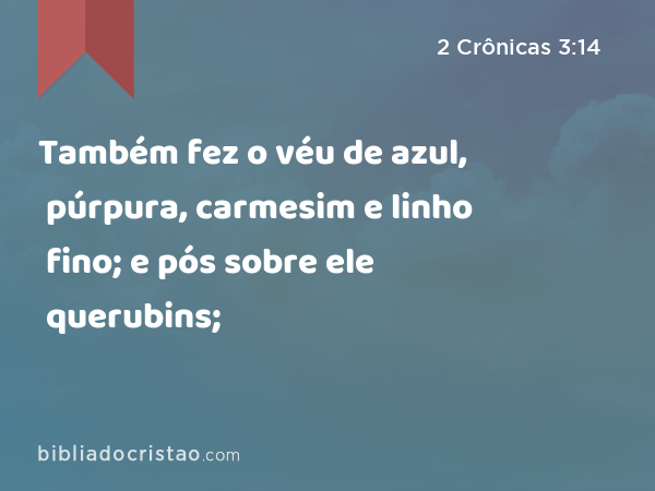 Também fez o véu de azul, púrpura, carmesim e linho fino; e pós sobre ele querubins; - 2 Crônicas 3:14