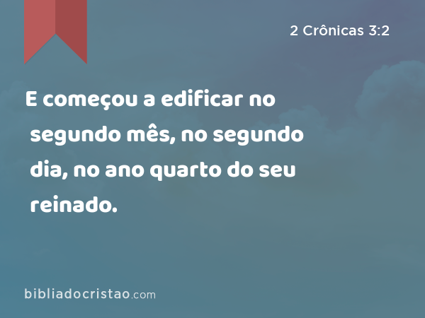 E começou a edificar no segundo mês, no segundo dia, no ano quarto do seu reinado. - 2 Crônicas 3:2