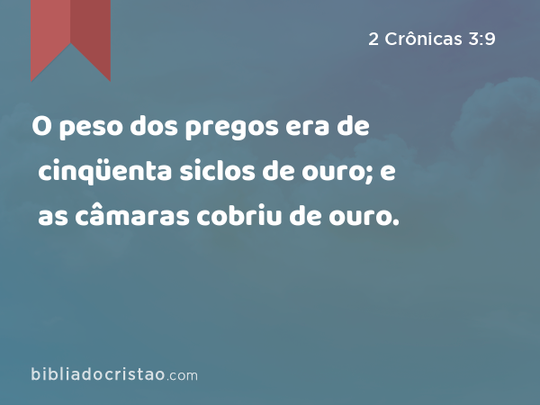 O peso dos pregos era de cinqüenta siclos de ouro; e as câmaras cobriu de ouro. - 2 Crônicas 3:9