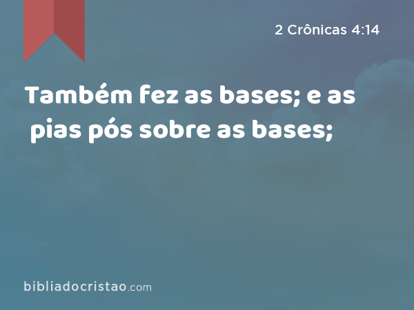 Também fez as bases; e as pias pós sobre as bases; - 2 Crônicas 4:14