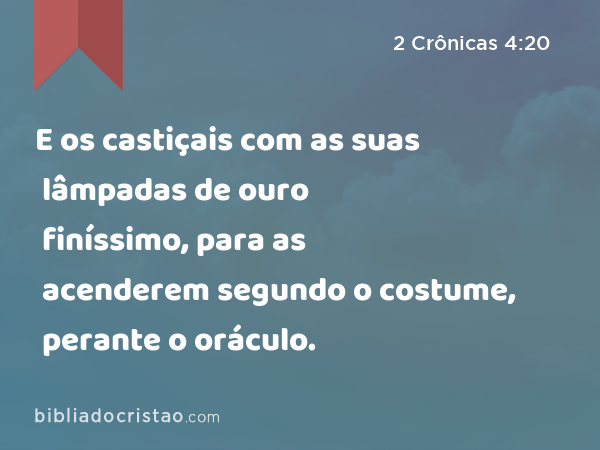 E os castiçais com as suas lâmpadas de ouro finíssimo, para as acenderem segundo o costume, perante o oráculo. - 2 Crônicas 4:20