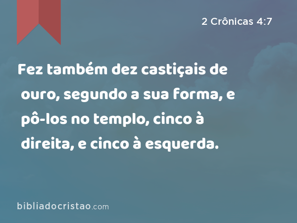 Fez também dez castiçais de ouro, segundo a sua forma, e pô-los no templo, cinco à direita, e cinco à esquerda. - 2 Crônicas 4:7