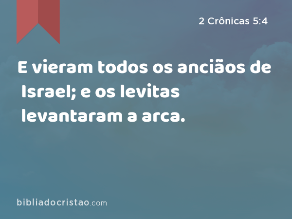 E vieram todos os anciãos de Israel; e os levitas levantaram a arca. - 2 Crônicas 5:4