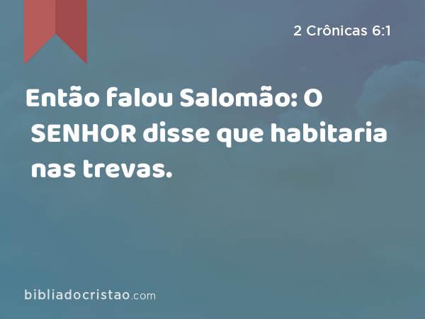 Então falou Salomão: O SENHOR disse que habitaria nas trevas. - 2 Crônicas 6:1