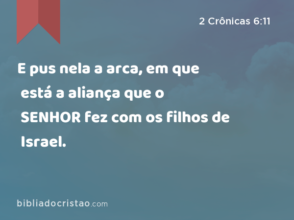 E pus nela a arca, em que está a aliança que o SENHOR fez com os filhos de Israel. - 2 Crônicas 6:11