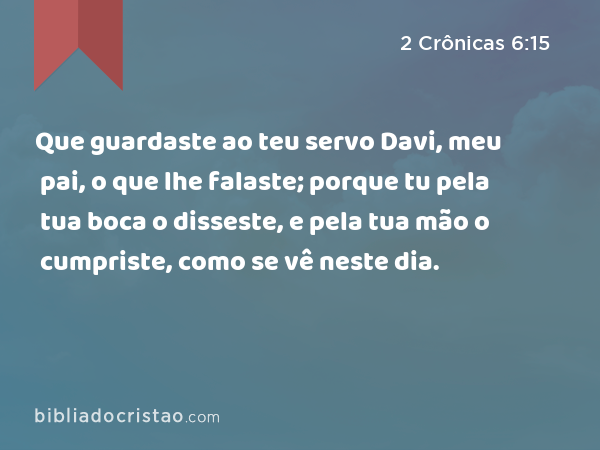 Que guardaste ao teu servo Davi, meu pai, o que lhe falaste; porque tu pela tua boca o disseste, e pela tua mão o cumpriste, como se vê neste dia. - 2 Crônicas 6:15