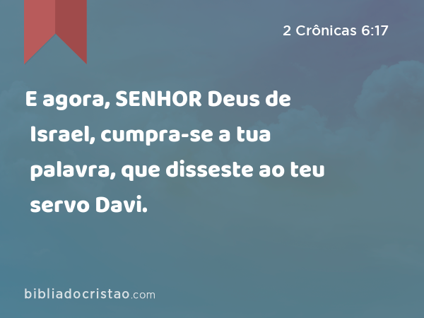 E agora, SENHOR Deus de Israel, cumpra-se a tua palavra, que disseste ao teu servo Davi. - 2 Crônicas 6:17