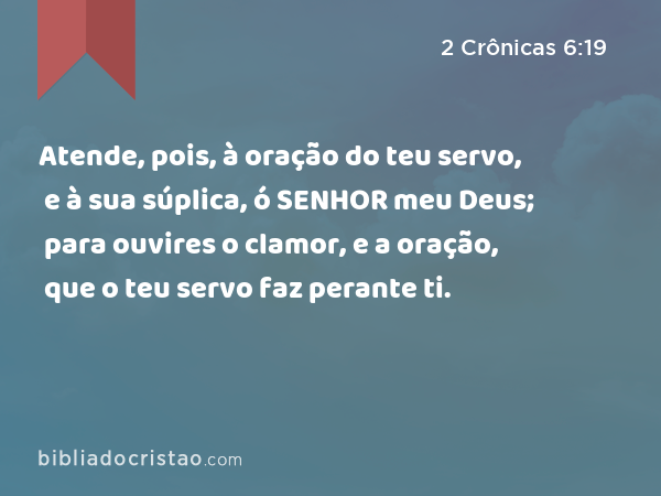 Atende, pois, à oração do teu servo, e à sua súplica, ó SENHOR meu Deus; para ouvires o clamor, e a oração, que o teu servo faz perante ti. - 2 Crônicas 6:19