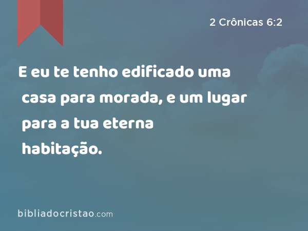 E eu te tenho edificado uma casa para morada, e um lugar para a tua eterna habitação. - 2 Crônicas 6:2