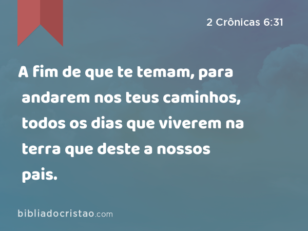 A fim de que te temam, para andarem nos teus caminhos, todos os dias que viverem na terra que deste a nossos pais. - 2 Crônicas 6:31