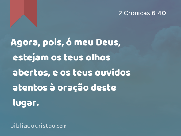 Agora, pois, ó meu Deus, estejam os teus olhos abertos, e os teus ouvidos atentos à oração deste lugar. - 2 Crônicas 6:40