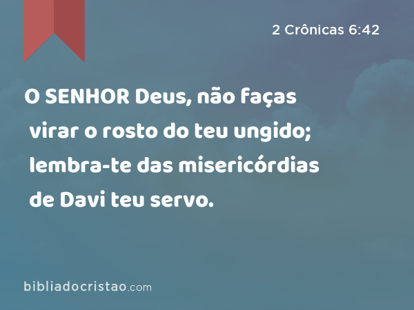 O SENHOR Deus, não faças virar o rosto do teu ungido; lembra-te das misericórdias de Davi teu servo. - 2 Crônicas 6:42