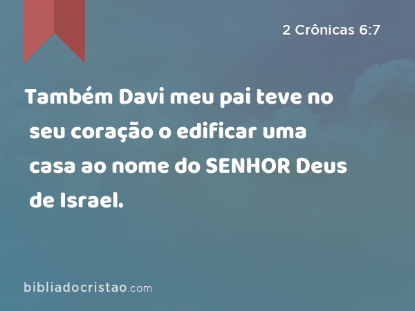 Também Davi meu pai teve no seu coração o edificar uma casa ao nome do SENHOR Deus de Israel. - 2 Crônicas 6:7