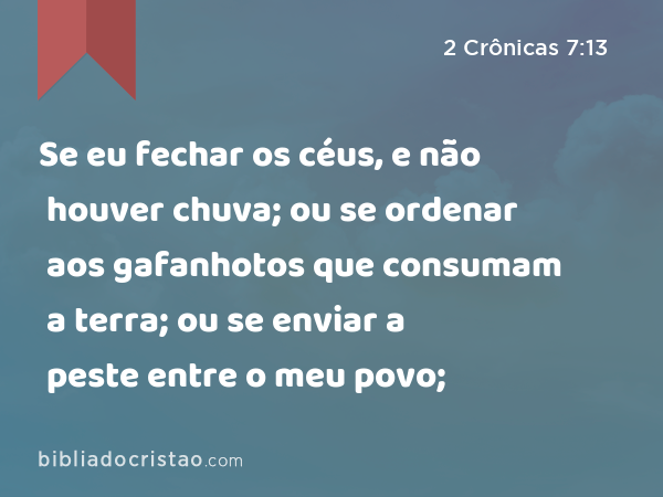 Se eu fechar os céus, e não houver chuva; ou se ordenar aos gafanhotos que consumam a terra; ou se enviar a peste entre o meu povo; - 2 Crônicas 7:13