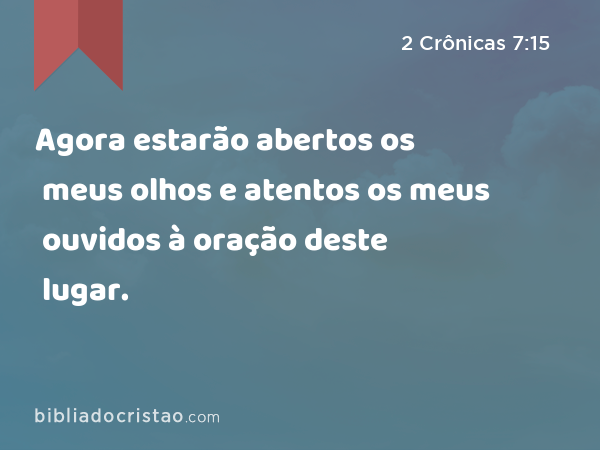 Agora estarão abertos os meus olhos e atentos os meus ouvidos à oração deste lugar. - 2 Crônicas 7:15