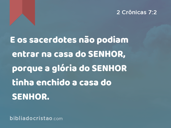 E os sacerdotes não podiam entrar na casa do SENHOR, porque a glória do SENHOR tinha enchido a casa do SENHOR. - 2 Crônicas 7:2