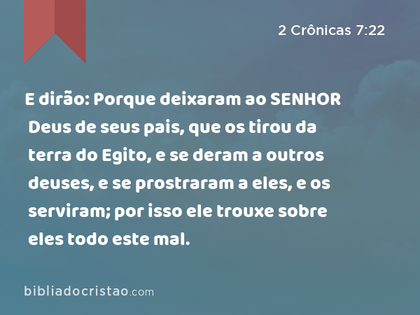 E dirão: Porque deixaram ao SENHOR Deus de seus pais, que os tirou da terra do Egito, e se deram a outros deuses, e se prostraram a eles, e os serviram; por isso ele trouxe sobre eles todo este mal. - 2 Crônicas 7:22