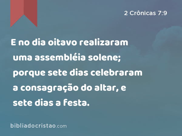 E no dia oitavo realizaram uma assembléia solene; porque sete dias celebraram a consagração do altar, e sete dias a festa. - 2 Crônicas 7:9