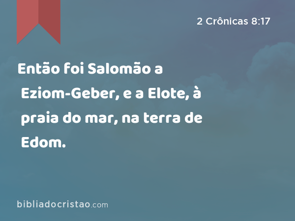 Então foi Salomão a Eziom-Geber, e a Elote, à praia do mar, na terra de Edom. - 2 Crônicas 8:17